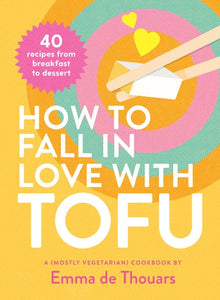 How To Fall in Love with Tofu - A (MostlyVegetarian) Cookbook by Emma De Thouars