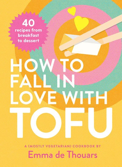 How To Fall in Love with Tofu - A (MostlyVegetarian) Cookbook by Emma De Thouars