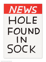 Load image into Gallery viewer, postcard by Shrigley in the style of a newstand poster, with a red top with the words &quot;NEWS&quot; in bold white letters, and then in large capitals it reasds below in black on a white background. &quot;HOLE FOUND IN SOCK&quot;.  The lettering is classic Shrigley, slightly wonky and hand drawn  
