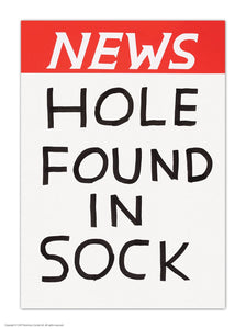 postcard by Shrigley in the style of a newstand poster, with a red top with the words "NEWS" in bold white letters, and then in large capitals it reasds below in black on a white background. "HOLE FOUND IN SOCK".  The lettering is classic Shrigley, slightly wonky and hand drawn  