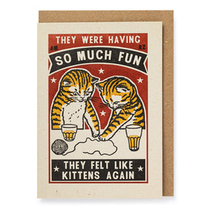 the deisn of this card is reminiscent of a vintage matchbox.  Two cats can be seen playing with a ball of string while drinking beer.  The words "They were having so much fun they felt like kittens again " are printed in capital lettering in banners ab0ve and below the image.  The colours of the card are red, white and black, with yellow for the cats and beer.